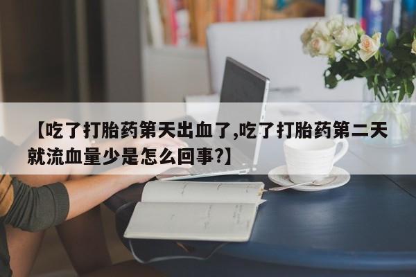 堕胎药网上购买【吃了打胎药第天出血了,吃了打胎药第二天就流血量少是怎么回事?】