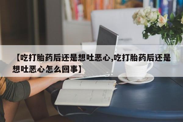 堕胎药网上购买【吃打胎药后还是想吐恶心,吃打胎药后还是想吐恶心怎么回事】