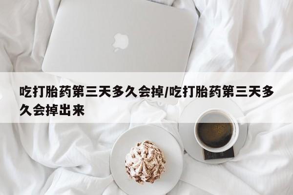 堕胎药网上购买吃打胎药第三天多久会掉/吃打胎药第三天多久会掉出来