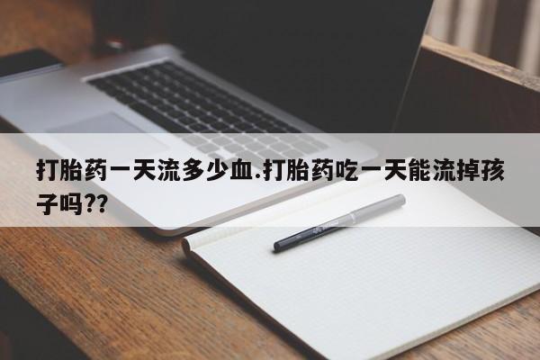 堕胎药网上购买打胎药一天流多少血.打胎药吃一天能流掉孩子吗?？