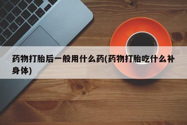 堕胎药网上购买药物打胎后一般用什么药(药物打胎吃什么补身体)