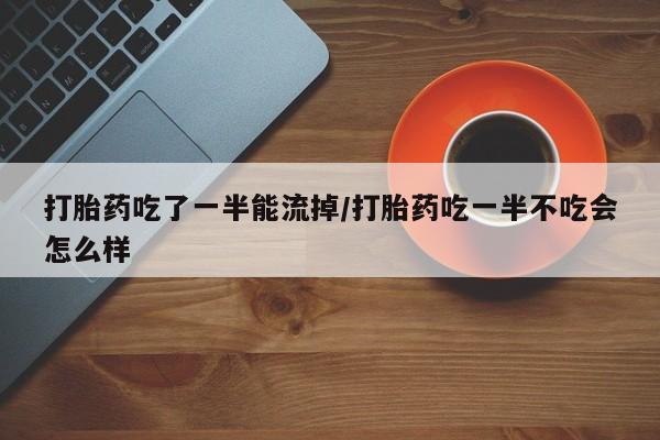 堕胎药网上购买打胎药吃了一半能流掉/打胎药吃一半不吃会怎么样