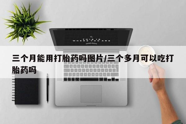 堕胎药网上购买三个月能用打胎药吗图片/三个多月可以吃打胎药吗