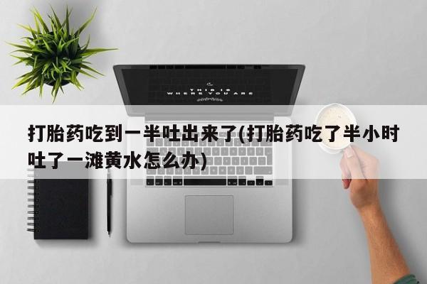堕胎药网上购买打胎药吃到一半吐出来了(打胎药吃了半小时吐了一滩黄水怎么办)