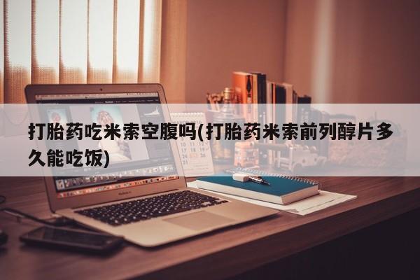 堕胎药网上购买打胎药吃米索空腹吗(打胎药米索前列醇片多久能吃饭)