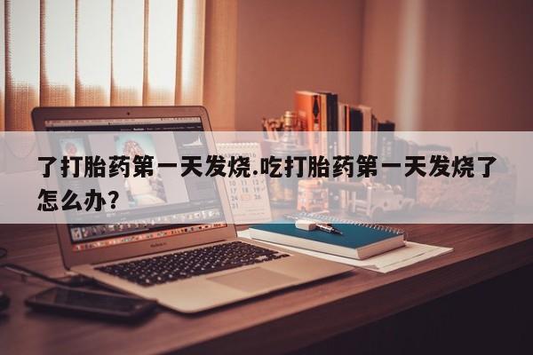 堕胎药网上购买了打胎药第一天发烧.吃打胎药第一天发烧了怎么办？
