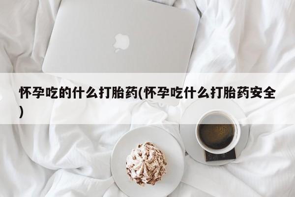 堕胎药网上购买怀孕吃的什么打胎药(怀孕吃什么打胎药安全)