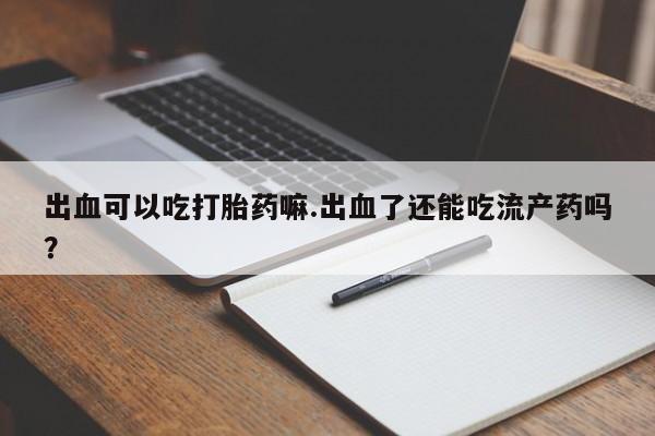 堕胎药网上购买出血可以吃打胎药嘛.出血了还能吃流产药吗？
