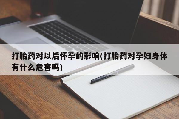 堕胎药网上购买打胎药对以后怀孕的影响(打胎药对孕妇身体有什么危害吗)