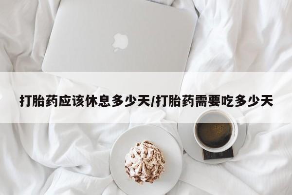 堕胎药网上购买打胎药应该休息多少天/打胎药需要吃多少天