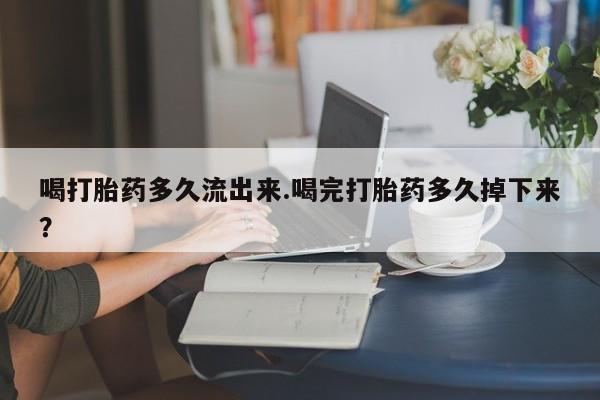 堕胎药网上购买喝打胎药多久流出来.喝完打胎药多久掉下来？