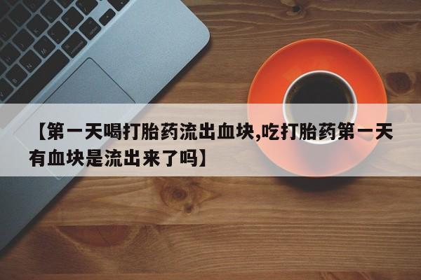 堕胎药网上购买【第一天喝打胎药流出血块,吃打胎药第一天有血块是流出来了吗】