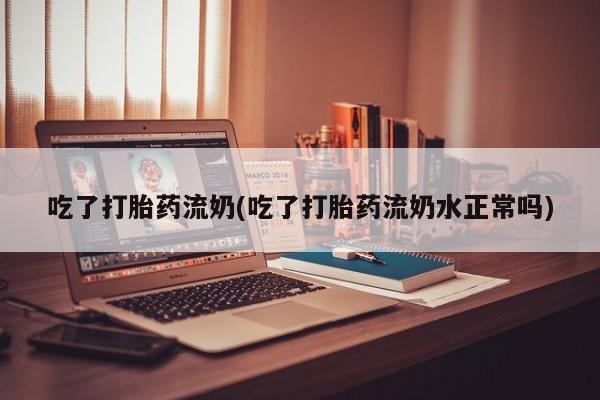 堕胎药网上购买吃了打胎药流奶(吃了打胎药流奶水正常吗)