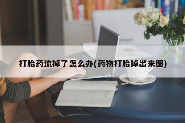堕胎药网上购买打胎药流掉了怎么办(药物打胎掉出来图)