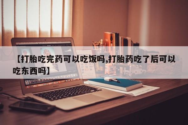 堕胎药网上购买【打胎吃完药可以吃饭吗,打胎药吃了后可以吃东西吗】