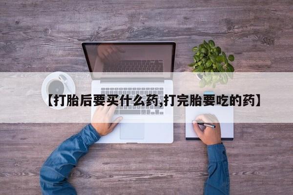 堕胎药网上购买【打胎后要买什么药,打完胎要吃的药】