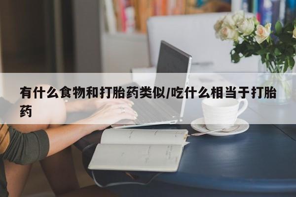 堕胎药网上购买有什么食物和打胎药类似/吃什么相当于打胎药