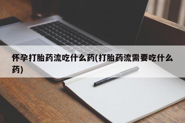 堕胎药网上购买怀孕打胎药流吃什么药(打胎药流需要吃什么药)