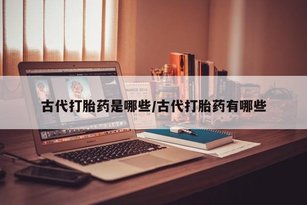 堕胎药网上购买古代打胎药是哪些/古代打胎药有哪些
