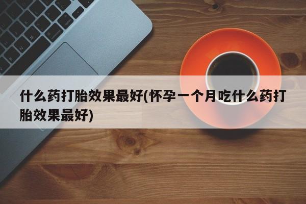 堕胎药网上购买什么药打胎效果最好(怀孕一个月吃什么药打胎效果最好)