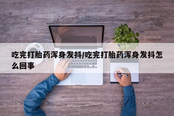 堕胎药网上购买吃完打胎药浑身发抖/吃完打胎药浑身发抖怎么回事