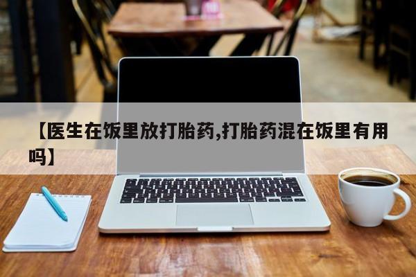 堕胎药网上购买【医生在饭里放打胎药,打胎药混在饭里有用吗】