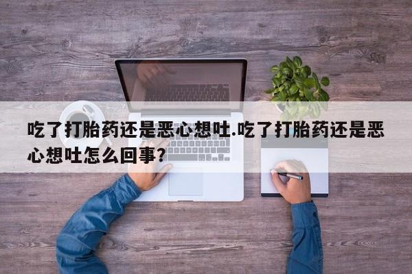 堕胎药网上购买吃了打胎药还是恶心想吐.吃了打胎药还是恶心想吐怎么回事？