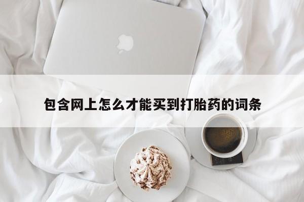 堕胎药网上购买包含网上怎么才能买到打胎药的词条