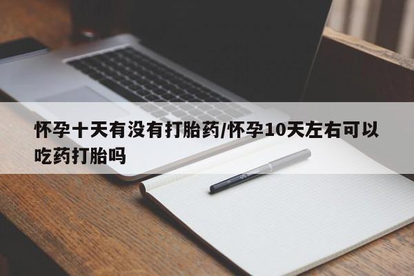 堕胎药网上购买怀孕十天有没有打胎药/怀孕10天左右可以吃药打胎吗