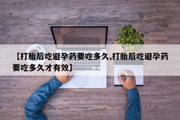 堕胎药网上购买【打胎后吃避孕药要吃多久,打胎后吃避孕药要吃多久才有效】