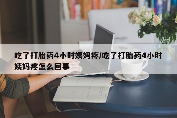 堕胎药网上购买吃了打胎药4小时姨妈疼/吃了打胎药4小时姨妈疼怎么回事