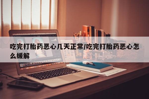 堕胎药网上购买吃完打胎药恶心几天正常/吃完打胎药恶心怎么缓解