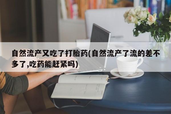 堕胎药网上购买自然流产又吃了打胎药(自然流产了流的差不多了,吃药能赶紧吗)