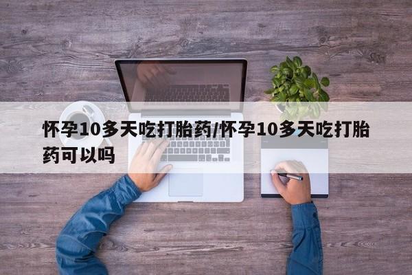堕胎药网上购买怀孕10多天吃打胎药/怀孕10多天吃打胎药可以吗
