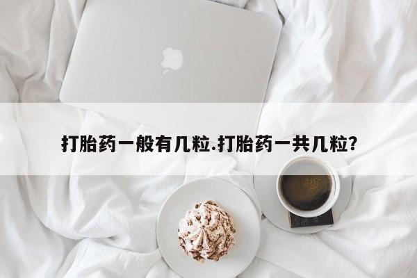 堕胎药网上购买打胎药一般有几粒.打胎药一共几粒？