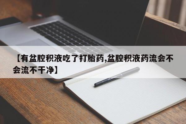堕胎药网上购买【有盆腔积液吃了打胎药,盆腔积液药流会不会流不干净】