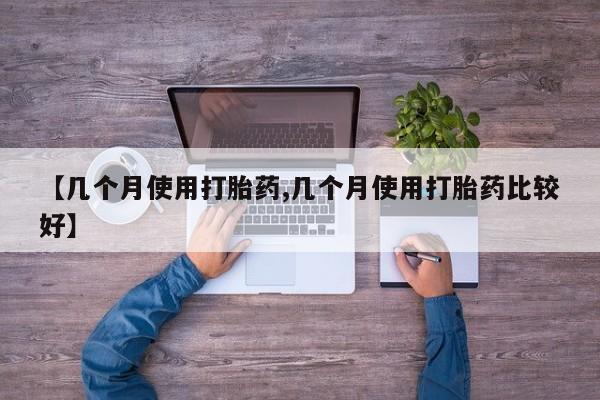 堕胎药网上购买【几个月使用打胎药,几个月使用打胎药比较好】