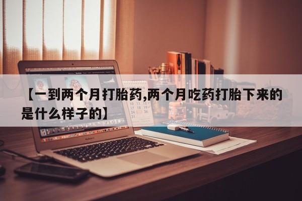 堕胎药网上购买【一到两个月打胎药,两个月吃药打胎下来的是什么样子的】