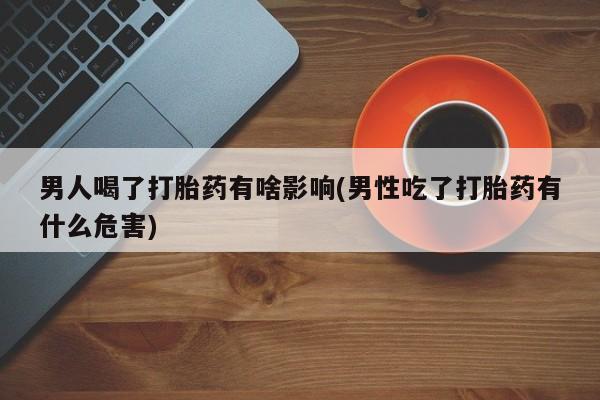 堕胎药网上购买男人喝了打胎药有啥影响(男性吃了打胎药有什么危害)