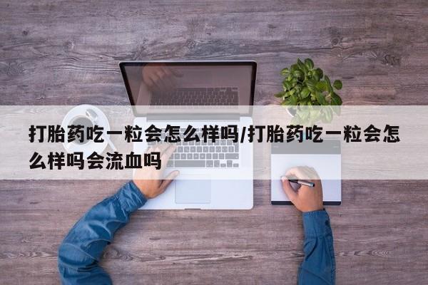 堕胎药网上购买打胎药吃一粒会怎么样吗/打胎药吃一粒会怎么样吗会流血吗