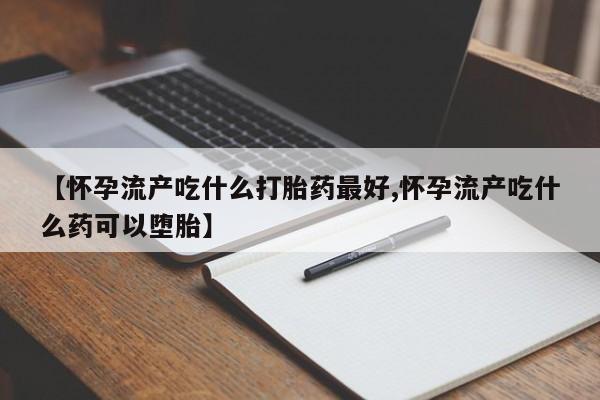 堕胎药网上购买【怀孕流产吃什么打胎药最好,怀孕流产吃什么药可以堕胎】