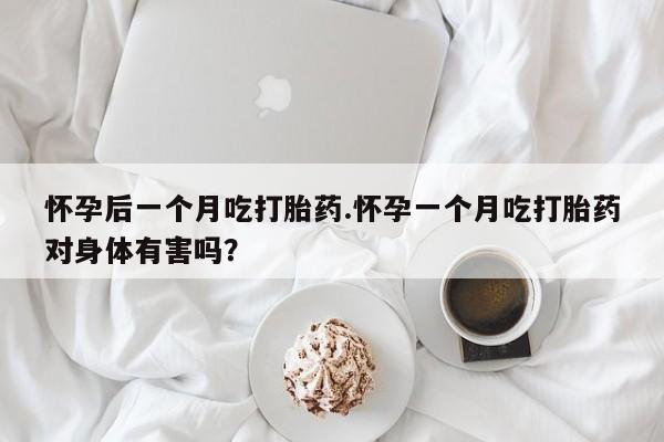 堕胎药网上购买怀孕后一个月吃打胎药.怀孕一个月吃打胎药对身体有害吗？