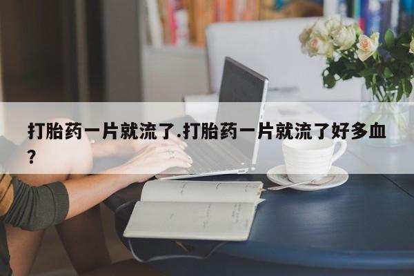 堕胎药网上购买打胎药一片就流了.打胎药一片就流了好多血？