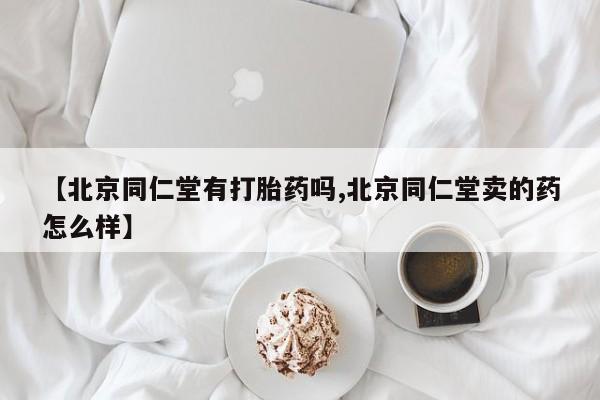 堕胎药网上购买【北京同仁堂有打胎药吗,北京同仁堂卖的药怎么样】