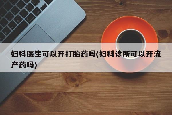 堕胎药网上购买妇科医生可以开打胎药吗(妇科诊所可以开流产药吗)