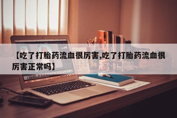堕胎药网上购买【吃了打胎药流血很厉害,吃了打胎药流血很厉害正常吗】