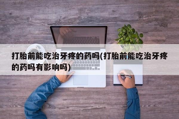 堕胎药网上购买打胎前能吃治牙疼的药吗(打胎前能吃治牙疼的药吗有影响吗)