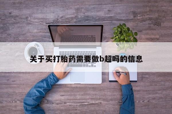 堕胎药网上购买关于买打胎药需要做b超吗的信息