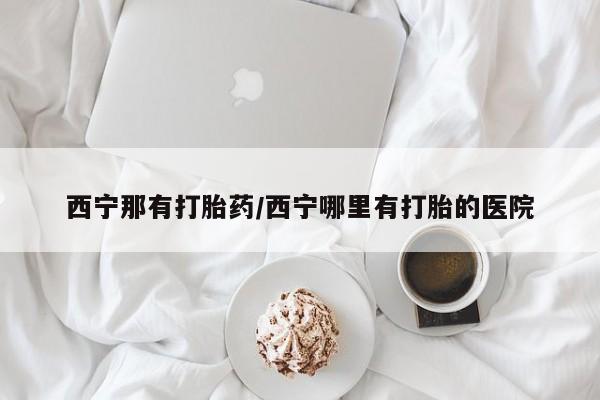堕胎药网上购买西宁那有打胎药/西宁哪里有打胎的医院