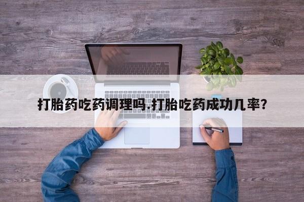 堕胎药网上购买打胎药吃药调理吗.打胎吃药成功几率？